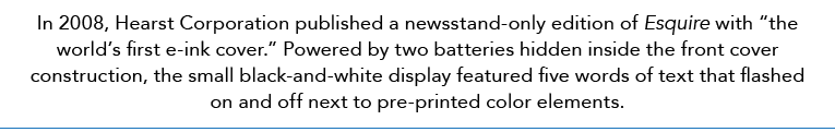 In 2008, Hearst Corporation published a newsstand-only edition of Esquire with “the world’s first e-ink cover.” Power...