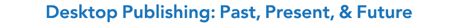 Desktop Publishing: Past, Present, & Future
